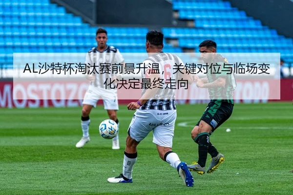 AL沙特杯淘汰赛前景升温，关键对位与临场变化决定最终走向